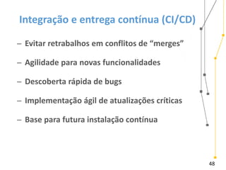 48
Integração e entrega contínua (CI/CD)
̶ Evitar retrabalhos em conflitos de “merges”
̶ Agilidade para novas funcionalidades
̶ Descoberta rápida de bugs
̶ Implementação ágil de atualizações críticas
̶ Base para futura instalação contínua
 