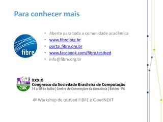 • Aberto para toda a comunidade acadêmica
• www.fibre.org.br
• portal.fibre.org.br
• www.facebook.com/fibre.testbed
• info@fibre.org.br
4º Workshop do testbed FIBRE e CloudNEXT
Para conhecer mais
 