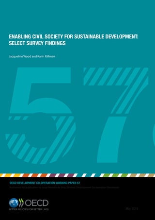 May 2019
OECD DEVELOPMENT CO-OPERATION WORKING PAPER 57
Authorised for publication by Jorge Moreira da Silva, Director, Development Co-operation Directorate
ENABLING CIVIL SOCIETY FOR SUSTAINABLE DEVELOPMENT:
SELECT SURVEY FINDINGS
Jacqueline Wood and Karin Fällman
 