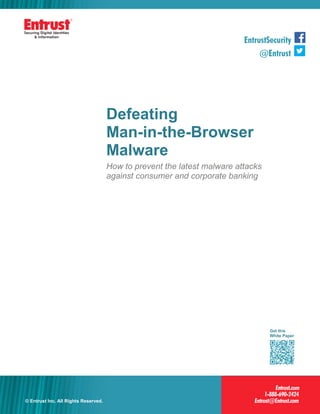 1© Entrust Inc. All Rights Reserved. 1
Defeating
Man-in-the-Browser
Malware
How to prevent the latest malware attacks
against consumer and corporate banking
© Entrust Inc. All Rights Reserved.
Get this
White Paper
 