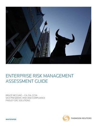 WHITEPAPER
ENTERPRISE RISK MANAGEMENT
ASSESSMENT GUIDE
BRUCE MCCUAIG – CA, CIA, CCSA
VICE PRESIDENT, RISK AND COMPLIANCE
PAISLEY GRC SOLUTIONS
 