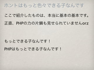 ホントはもっと色々できる子なんです

ここで紹介したものは、本当に基本の基本です。
正直、PHPの力の片鱗も見せられていませんorz



もっとできる子なんです！
PHPはもっとできる子なんです！
 