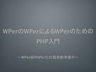 WPerのWPerによるWPerのための
         PHP入門

   ∼WPer総PHPer化計画発動準備中∼
 