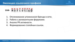 Эволюция ссылочного профиля
Link-
1. Отслеживание упоминания бренда в сети.
2. Работа с релевантными форумами.
3. Анализ PR активности.
4. Формирование статейных ссылок.
 