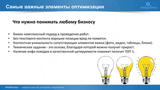 Самые важные элементы оптимизации
Что нужно понимать любому бизнесу
• Важен комплексный подход в проведение работ.
• Без текстового контента хорошие позиции вряд ли появятся.
• Контентная уникальность сопутствующих элементов важна (фото, видео, таблицы, блоки).
• Техническое задание - это основа, благодаря которой можно получит прирост.
• Наличие инфо поводов и качественной цитируемости поможет получит ТОП 1.
 