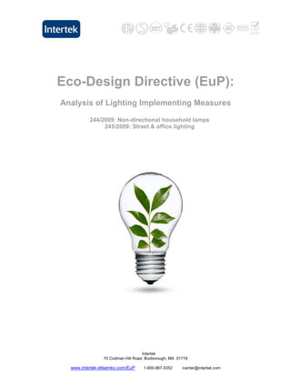 Eco-Design Directive (EuP):
Analysis of Lighting Implementing Measures

          244/2009: Non-directional household lamps
               245/2009: Street & office lighting




                                   Intertek
                70 Codman Hill Road, Boxborough, MA 01719

  www.intertek-etlsemko.com/EuP    1-800-967-5352     icenter@intertek.com
 