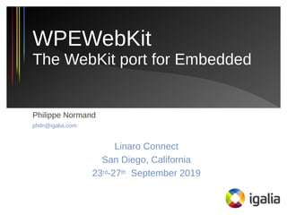 Philippe Normand
philn@igalia.com
Linaro Connect
San Diego, California
23rd-27th September 2019
WPEWebKit
The WebKit port for Embedded
 