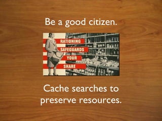 Cache searches to preserve resources. Be a good citizen. 