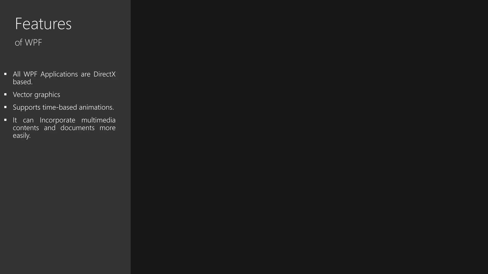 Features
of WPF
 All WPF Applications are DirectX
based.
 Vector graphics
 Supports time-based animations.
 It can Incorporate multimedia
contents and documents more
easily.
 