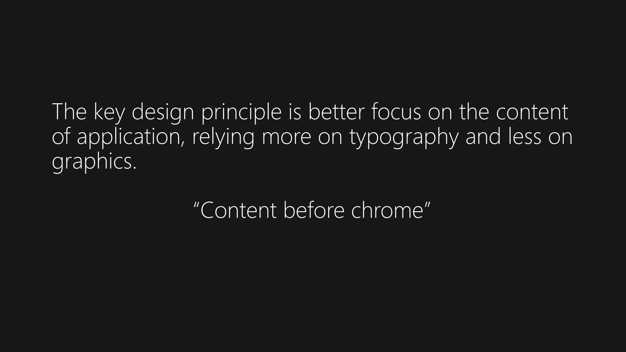 The key design principle is better focus on the content
of application, relying more on typography and less on
graphics.
“Content before chrome”
 