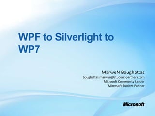 WPF to Silverlight to WP7 MarweN Boughattas boughattas.marwen@student-partners.com Microsoft Community Leader Microsoft Student Partner 