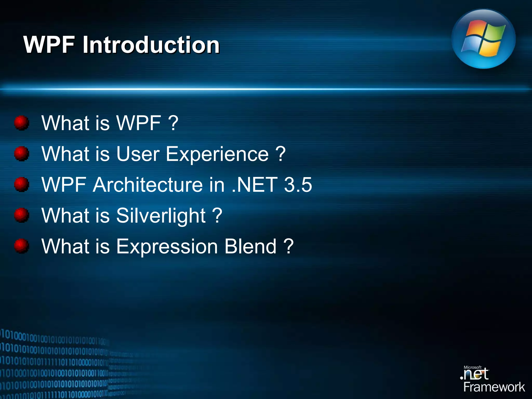 What is WPF ? What is User Experience ? WPF Architecture in .NET 3.5 What is Silverlight ? What is Expression Blend ? WPF Introduction 