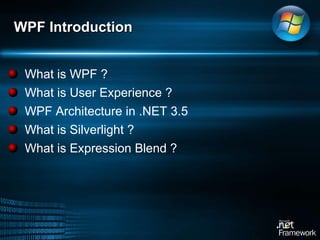 What is WPF ? What is User Experience ? WPF Architecture in .NET 3.5 What is Silverlight ? What is Expression Blend ? WPF Introduction 