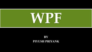 WPF
BY
PIYUSH PRIYANK
 