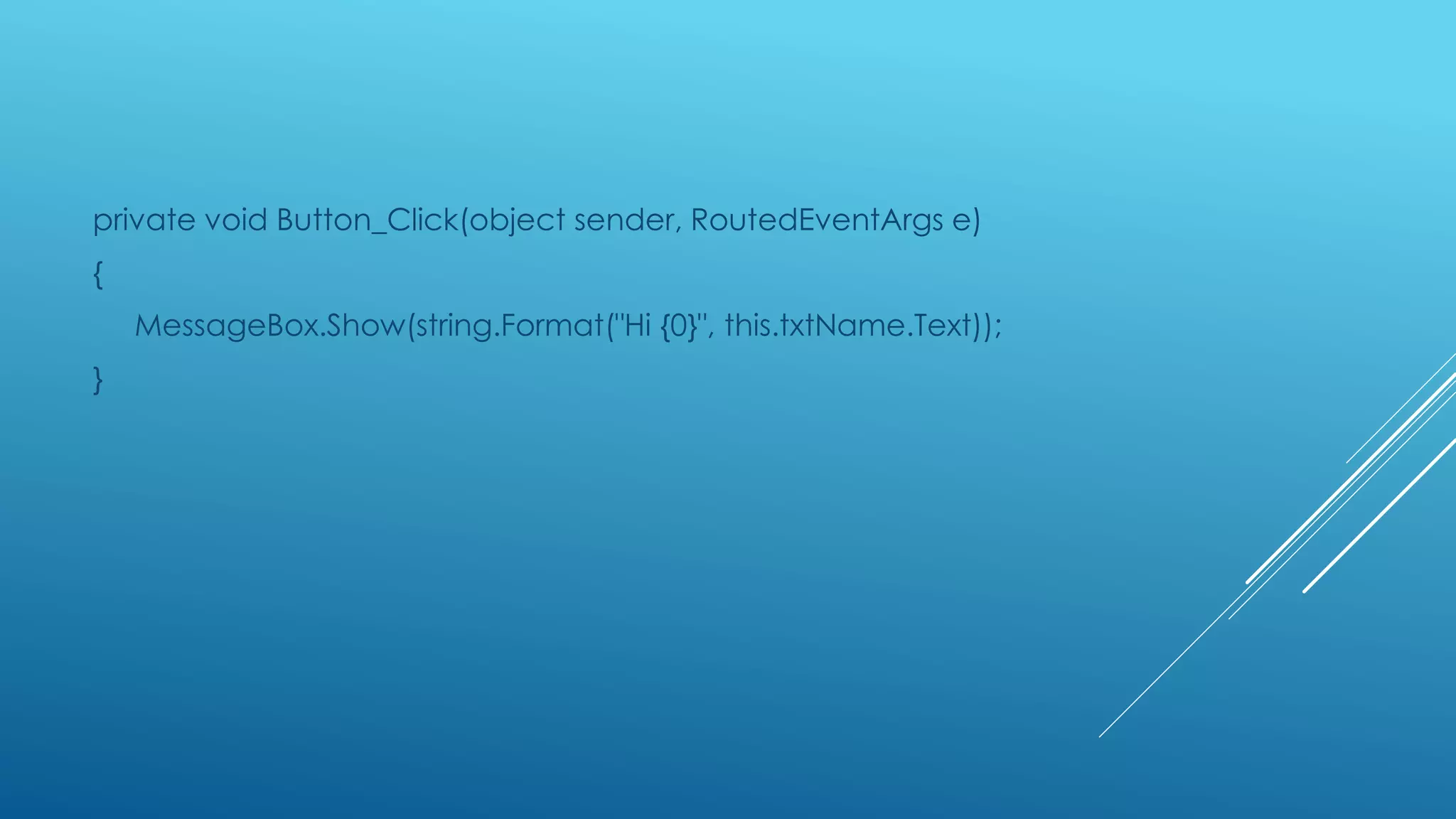 private void Button_Click(object sender, RoutedEventArgs e)
{
MessageBox.Show(string.Format("Hi {0}", this.txtName.Text));
}
 