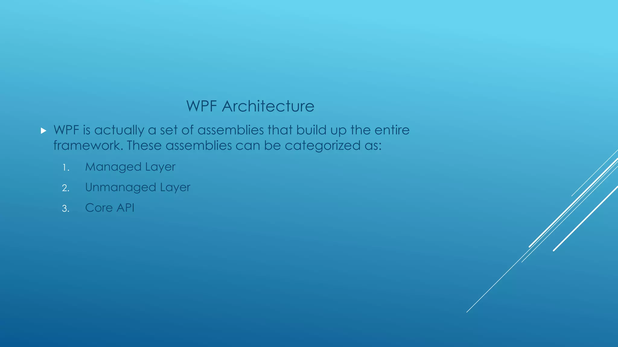 WPF Architecture
 WPF is actually a set of assemblies that build up the entire
framework. These assemblies can be categorized as:
1. Managed Layer
2. Unmanaged Layer
3. Core API
 