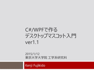 C#/WPFで作る
デスクトップマスコット入門
ver1.1
2015/1/12
東京大学大学院 工学系研究科
Kenji Fujikido
 