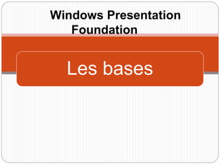 Les bases
Windows Presentation
Foundation
 