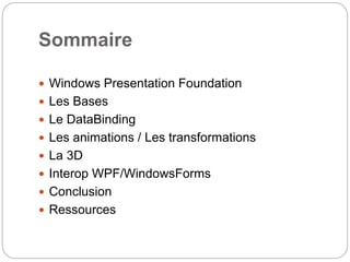 Sommaire
 Windows Presentation Foundation
 Les Bases
 Le DataBinding
 Les animations / Les transformations
 La 3D
 Interop WPF/WindowsForms
 Conclusion
 Ressources
 