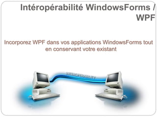 Intéropérabilité WindowsForms /
WPF
Incorporez WPF dans vos applications WindowsForms tout
en conservant votre existant
 