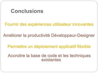 Conclusions
Fournir des expériences utilisateur innovantes
Améliorer la productivité Développeur-Designer
Permettre un déploiement applicatif fléxible
Accroitre la base de code et les techniques
existantes
 