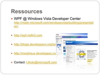 Ressources
 WPF @ Windows Vista Developer Center
http://msdn.microsoft.com/windowsvista/building/presentati
on/
 http://wpf.netfx3.com
 http://blogs.developpeur.org/tom
 http://morpheus.developpez.com
 Contact: t-thole@microsoft.com
 