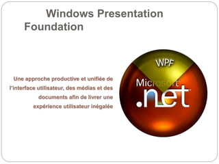 Windows Presentation
Foundation
Une approche productive et unifiée de
l’interface utilisateur, des médias et des
documents afin de livrer une
expérience utilisateur inégalée
 