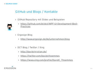SOURCE-CODE!
GitHub und Blogs / Kontakte
GitHub Repository mit Slides und Beispielen
https://github.com/dctdct/WPF-UI-Development-Best-
Practices
Ergosign Blog
http://www.ergosign.de/de/unternehmen/blog
DCT Blog / Twitter / Xing
http://davidchristian.de/
https://twitter.com/davidcthoemmes
https://www.xing.com/profile/DavidC_Thoemmes
109
 
