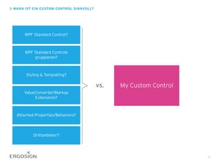WANN IST EIN CUSTOM CONTROL SINNVOLL?
15
WPF Standard Control?
WPF Standard Controls
gruppieren?
Styling & Templating?
ValueConverter/Markup
Extensions?
Attached Properties/Behaviors?
Drittanbieter?
My Custom Controlvs.
 