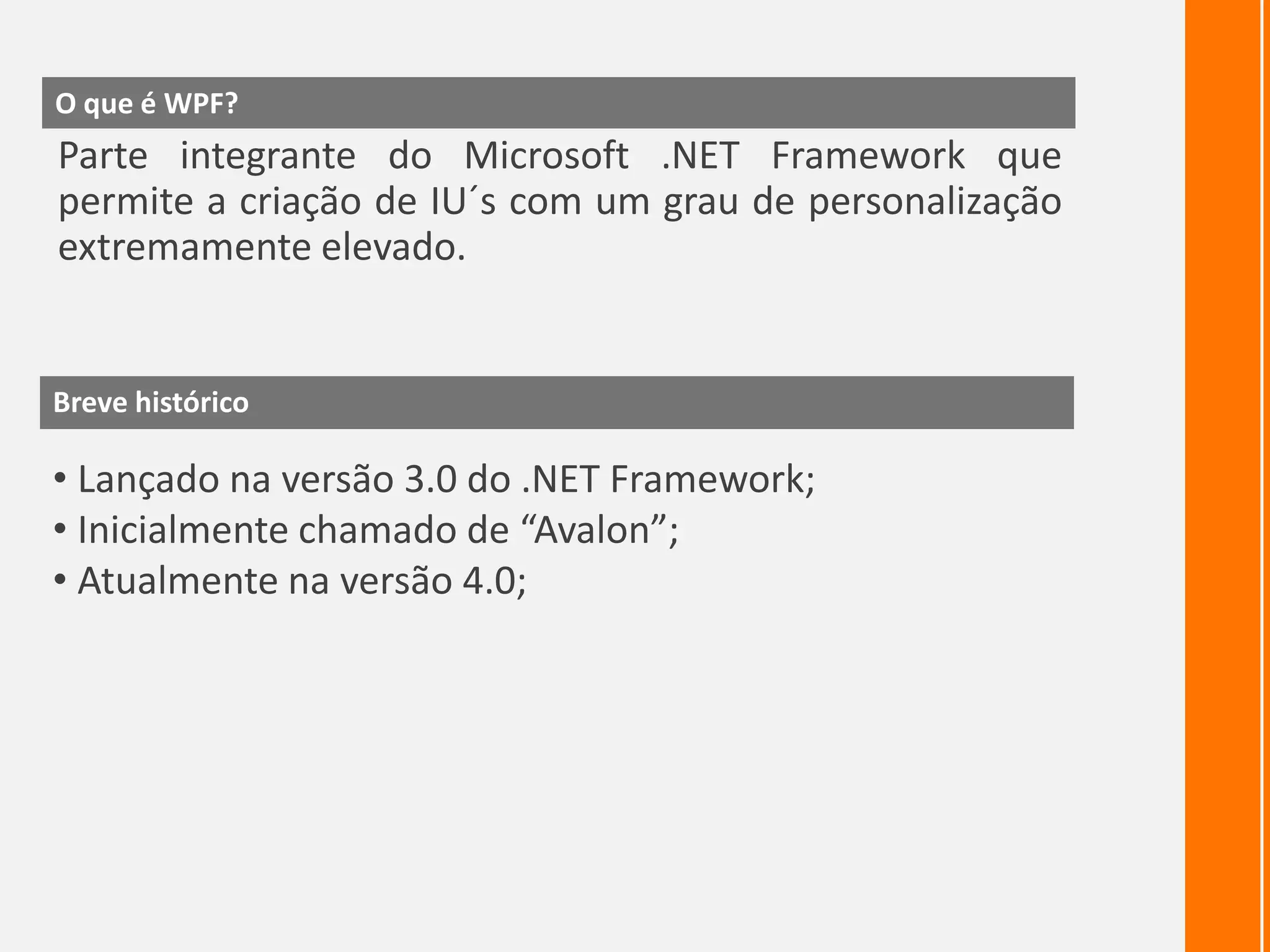 O que é WPF?Parte integrante do Microsoft .NET Framework que permite a criação de IU´s com um grau de personalização extremamente elevado.Breve históricoLançado na versão 3.0 do .NET Framework;
