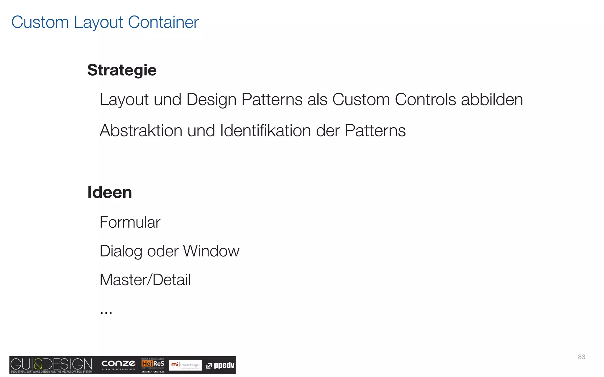 Custom Layout Container

         Strategie
          Layout und Design Patterns als Custom Controls abbilden
          Abstraktion und Identiﬁkation der Patterns


         Ideen
          Formular
          Dialog oder Window
          Master/Detail
          ...

                                                                    83
 