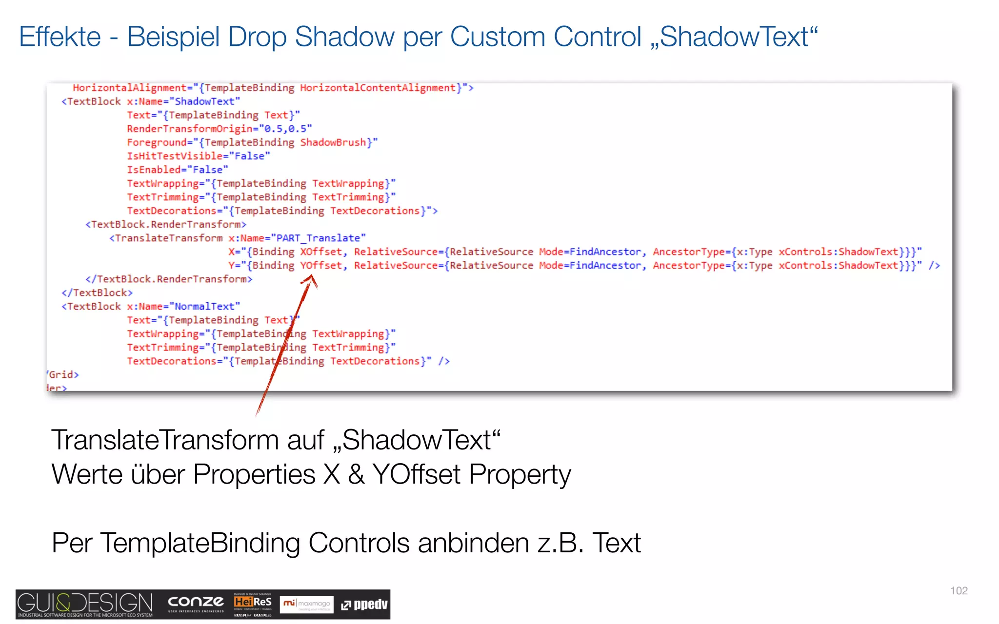 Effekte - Beispiel Drop Shadow per Custom Control „ShadowText“




  TranslateTransform auf „ShadowText“
  Werte über Properties X & YOffset Property

  Per TemplateBinding Controls anbinden z.B. Text
                                                                 102
 