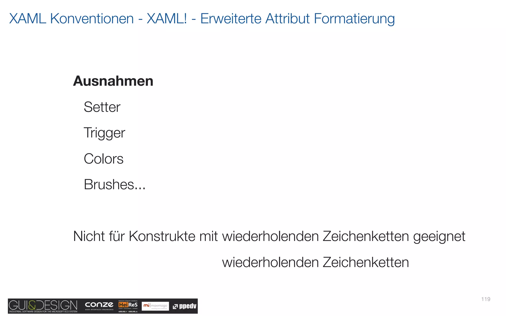 XAML Konventionen - XAML! - Erweiterte Attribut Formatierung



         Ausnahmen
           Setter
           Trigger
           Colors
           Brushes...


         Nicht für Konstrukte mit wiederholenden Zeichenketten geeignet
         Nicht für Konstrukte mit wiederholenden Zeichenketten geeignet

                                                                          119
 