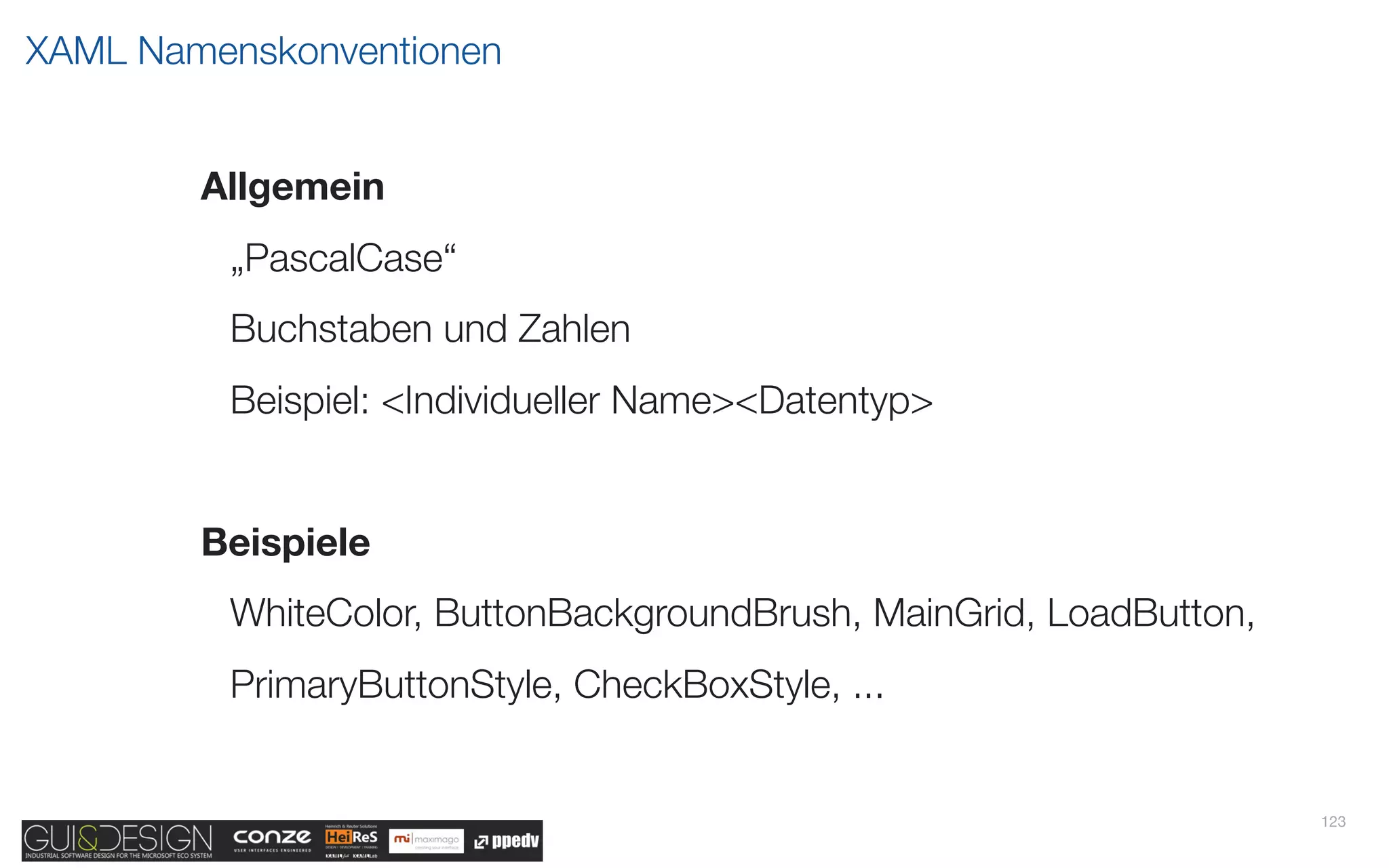 XAML Namenskonventionen


        Allgemein
         „PascalCase“
         Buchstaben und Zahlen
         Beispiel: <Individueller Name><Datentyp>


        Beispiele
         WhiteColor, ButtonBackgroundBrush, MainGrid, LoadButton,
         PrimaryButtonStyle, CheckBoxStyle, ...


                                                                    123
 