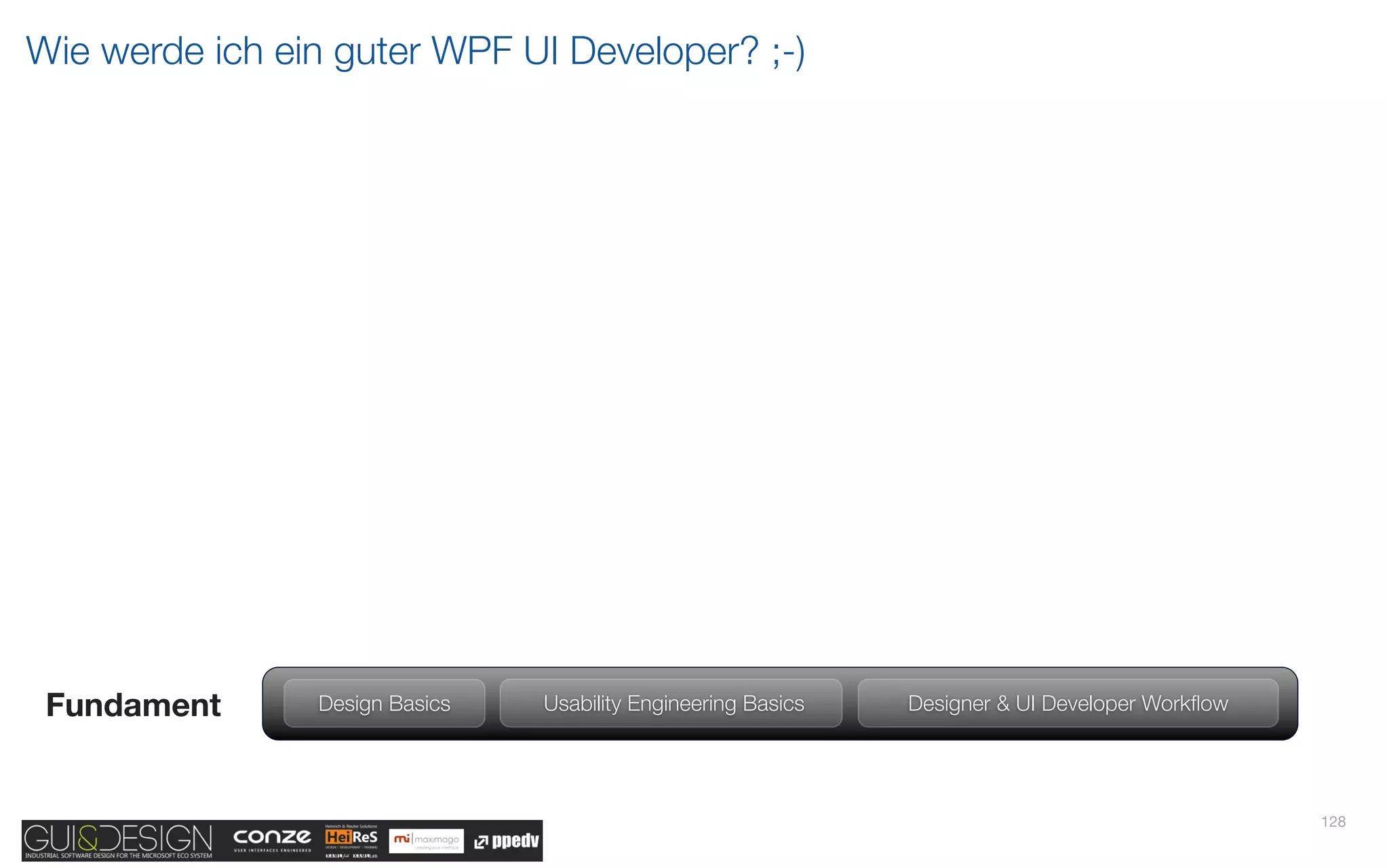 Wie werde ich ein guter WPF UI Developer? ;-)




 Fundament      Design Basics   Usability Engineering Basics   Designer & UI Developer Workﬂow




                                                                                                 128
 