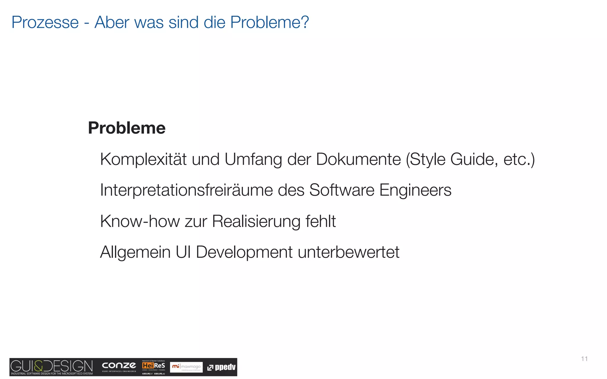 Prozesse - Aber was sind die Probleme?




         Probleme
           Komplexität und Umfang der Dokumente (Style Guide, etc.)
           Interpretationsfreiräume des Software Engineers
           Know-how zur Realisierung fehlt
           Allgemein UI Development unterbewertet




                                                                      11
 