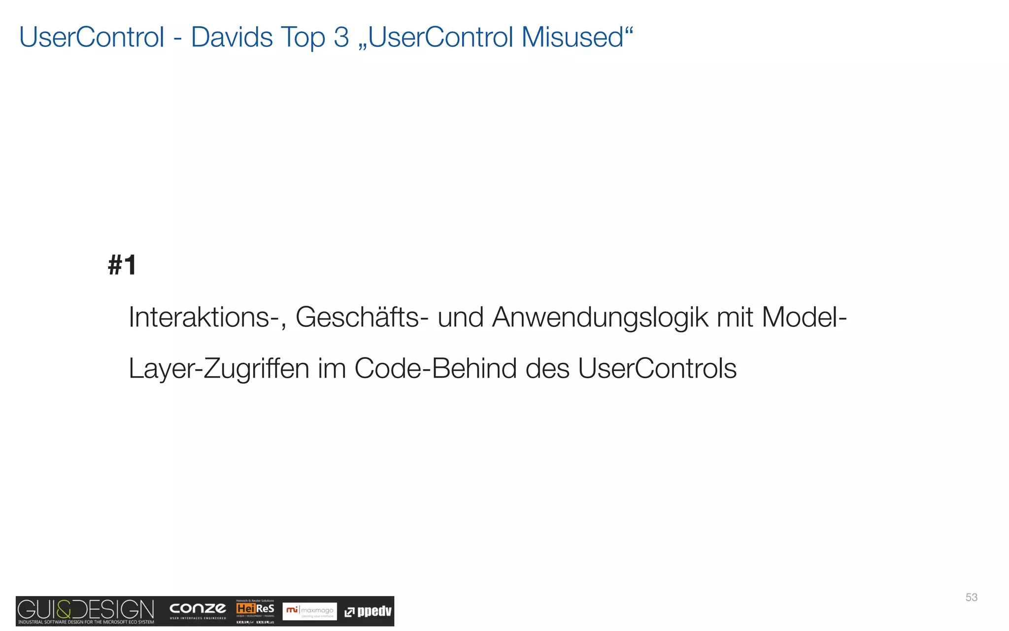 UserControl - Davids Top 3 „UserControl Misused“




      #1
        Interaktions-, Geschäfts- und Anwendungslogik mit Model-
        Layer-Zugriffen im Code-Behind des UserControls




                                                                   53
 
