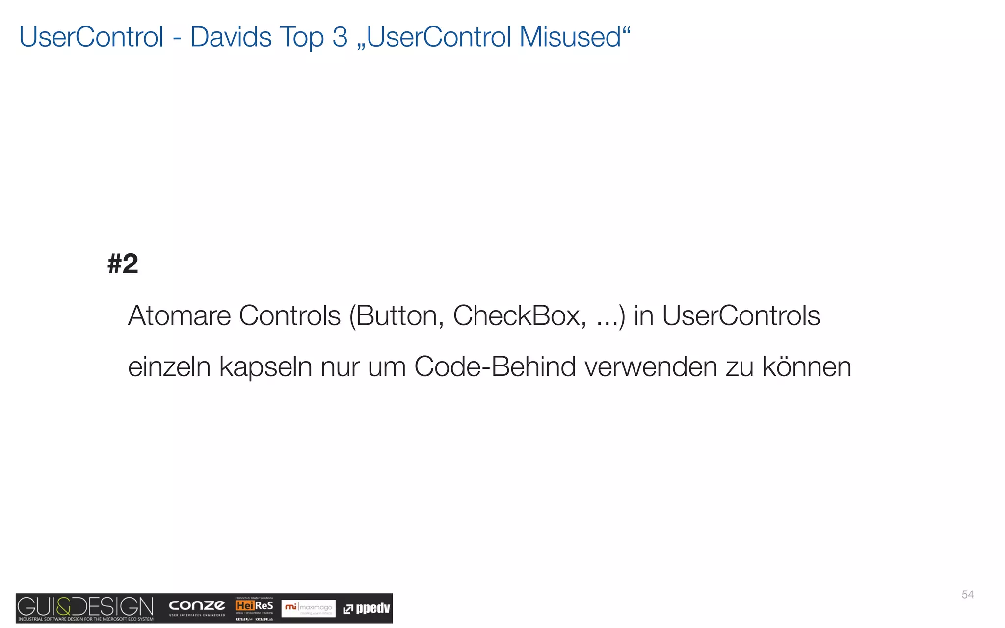 UserControl - Davids Top 3 „UserControl Misused“




      #2
        Atomare Controls (Button, CheckBox, ...) in UserControls
        einzeln kapseln nur um Code-Behind verwenden zu können




                                                                   54
 