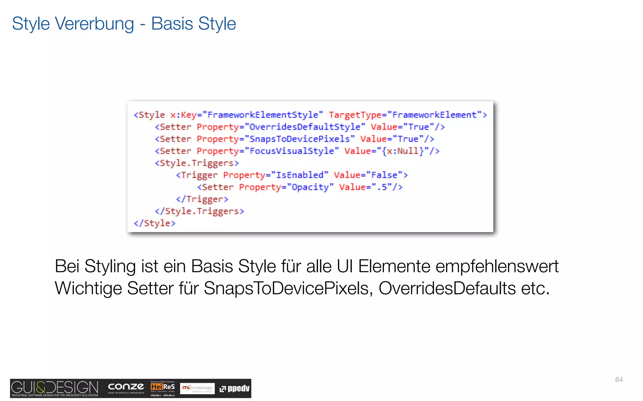 Style Vererbung - Basis Style




     Bei Styling ist ein Basis Style für alle UI Elemente empfehlenswert
     Wichtige Setter für SnapsToDevicePixels, OverridesDefaults etc.



                                                                           64
 
