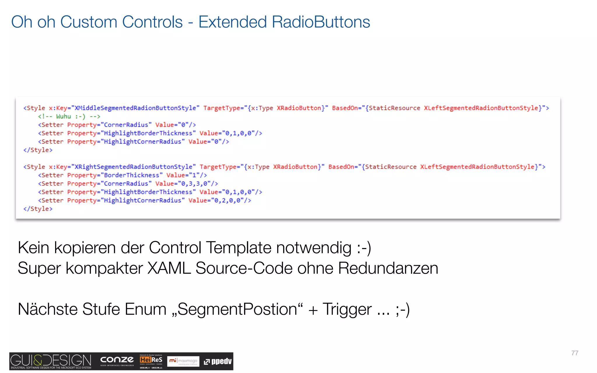 Oh oh Custom Controls - Extended RadioButtons




Kein kopieren der Control Template notwendig :-)
Super kompakter XAML Source-Code ohne Redundanzen

Nächste Stufe Enum „SegmentPostion“ + Trigger ... ;-)

                                                        77
 