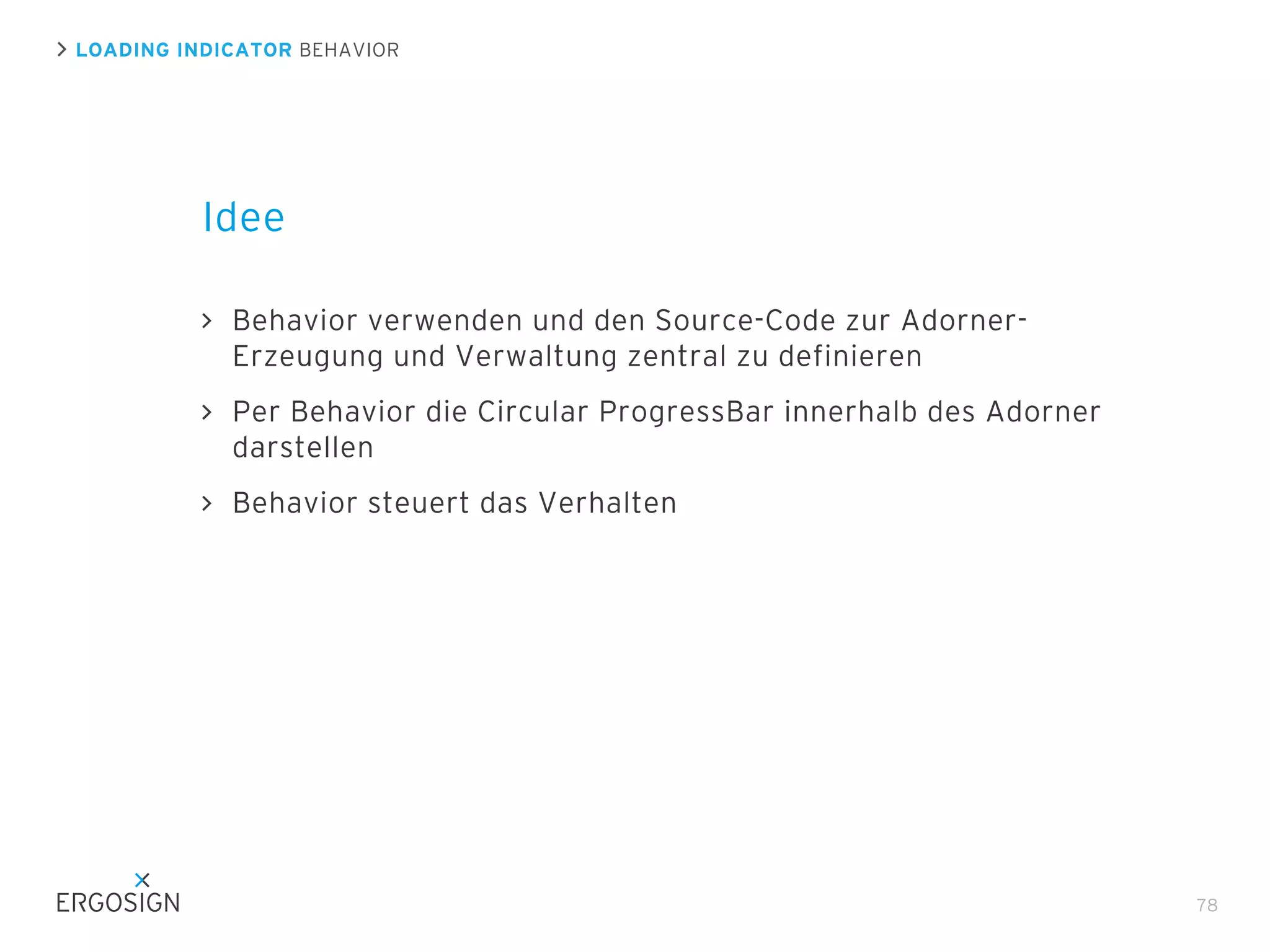 LOADING INDICATOR BEHAVIOR

Idee
Behavior verwenden und den Source-Code zur AdornerErzeugung und Verwaltung zentral zu definieren
Per Behavior die Circular ProgressBar innerhalb des Adorner
darstellen
Behavior steuert das Verhalten

78

 