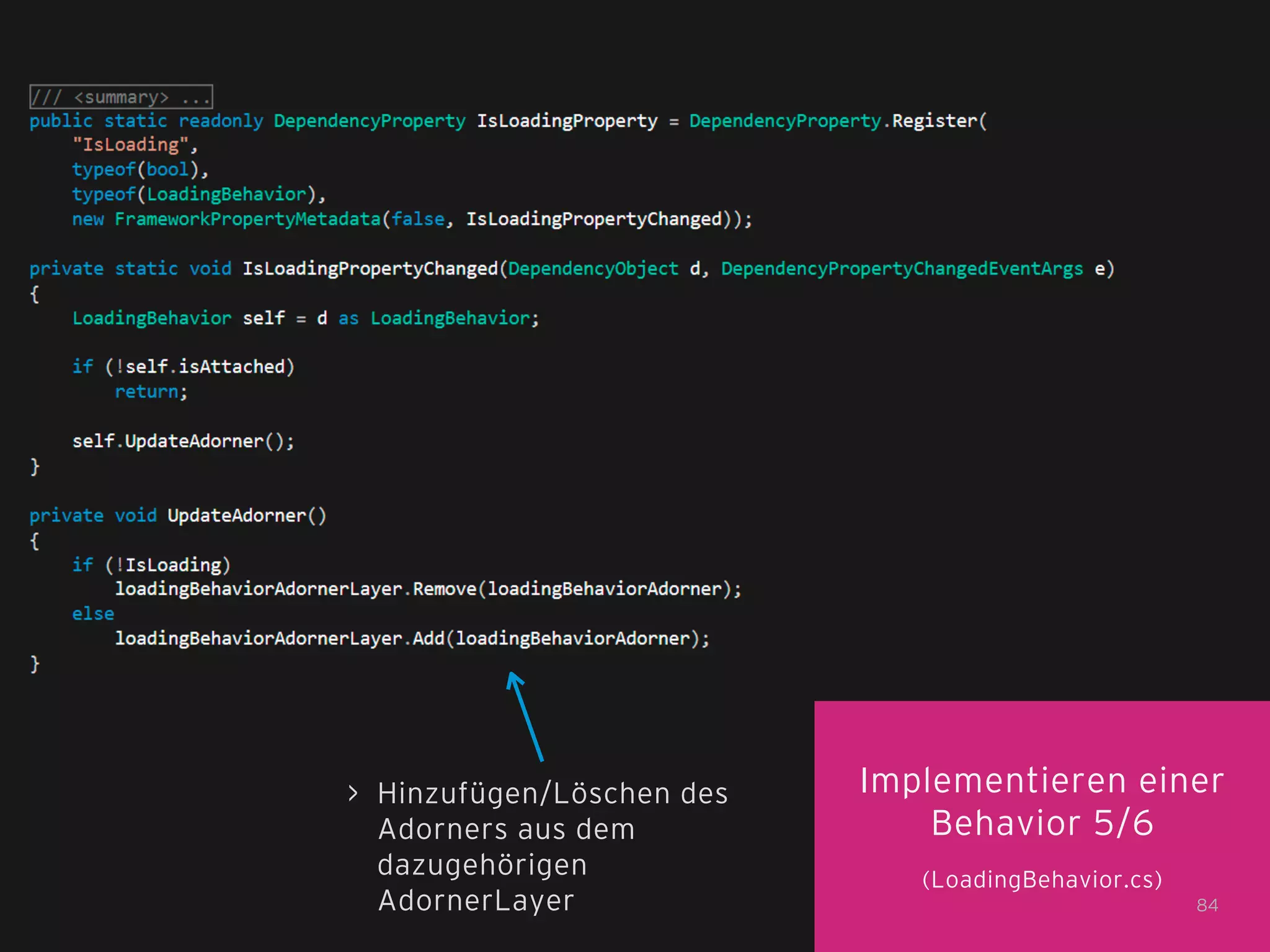 > Hinzufügen/Löschen des
Adorners aus dem
dazugehörigen
AdornerLayer

Implementieren einer
Behavior 5/6
(LoadingBehavior.cs)
84

 