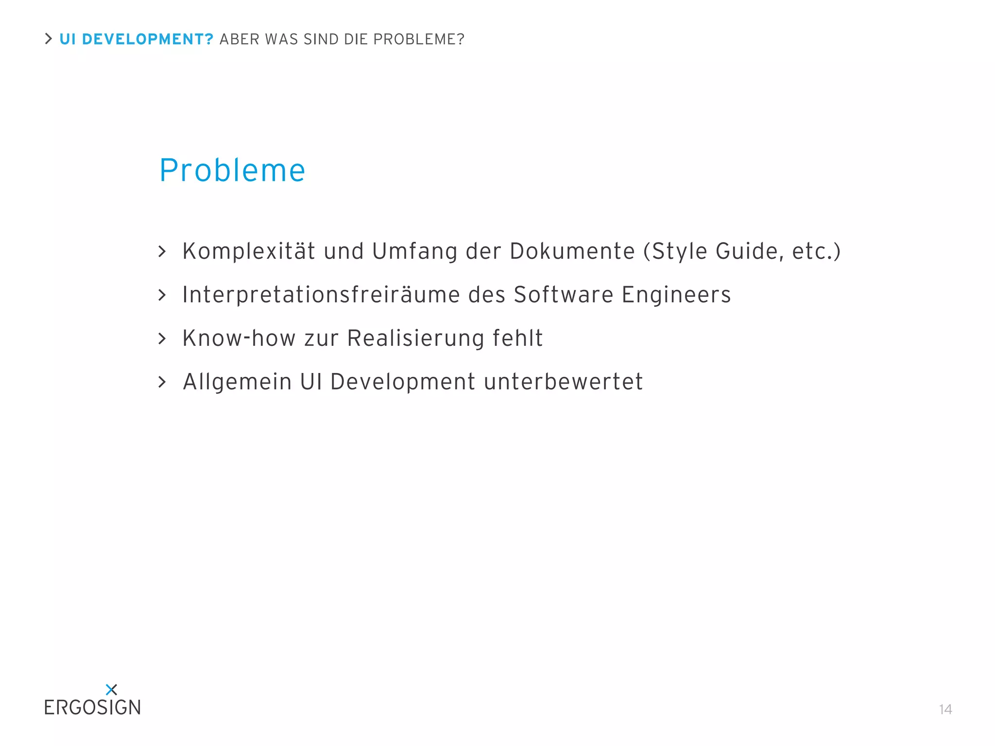 UI DEVELOPMENT? ABER WAS SIND DIE PROBLEME?

Probleme
Komplexität und Umfang der Dokumente (Style Guide, etc.)
Interpretationsfreiräume des Software Engineers
Know-how zur Realisierung fehlt
Allgemein UI Development unterbewertet

14

 