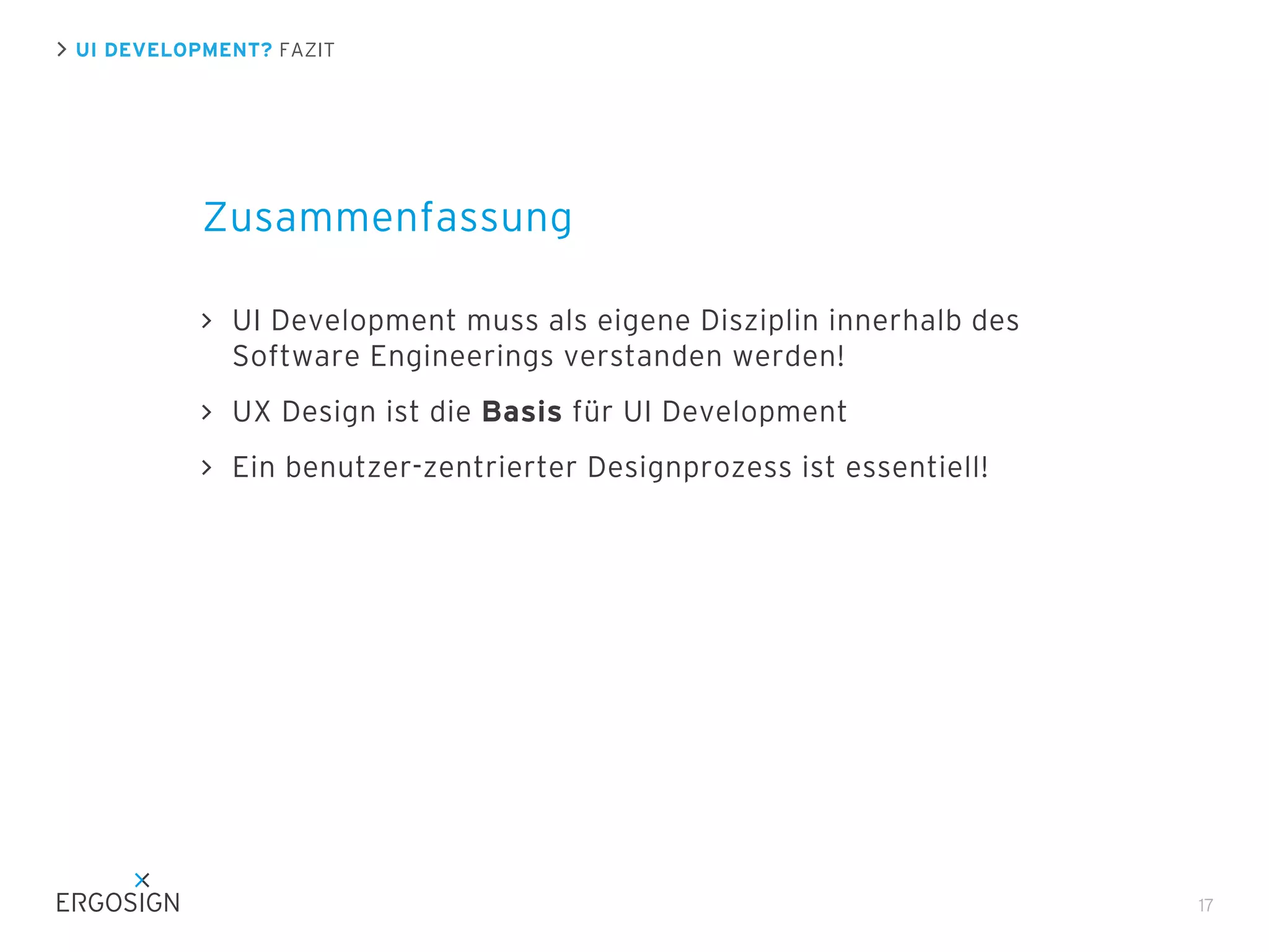 UI DEVELOPMENT? FAZIT

Zusammenfassung
UI Development muss als eigene Disziplin innerhalb des
Software Engineerings verstanden werden!
UX Design ist die Basis für UI Development
Ein benutzer-zentrierter Designprozess ist essentiell!

17

 