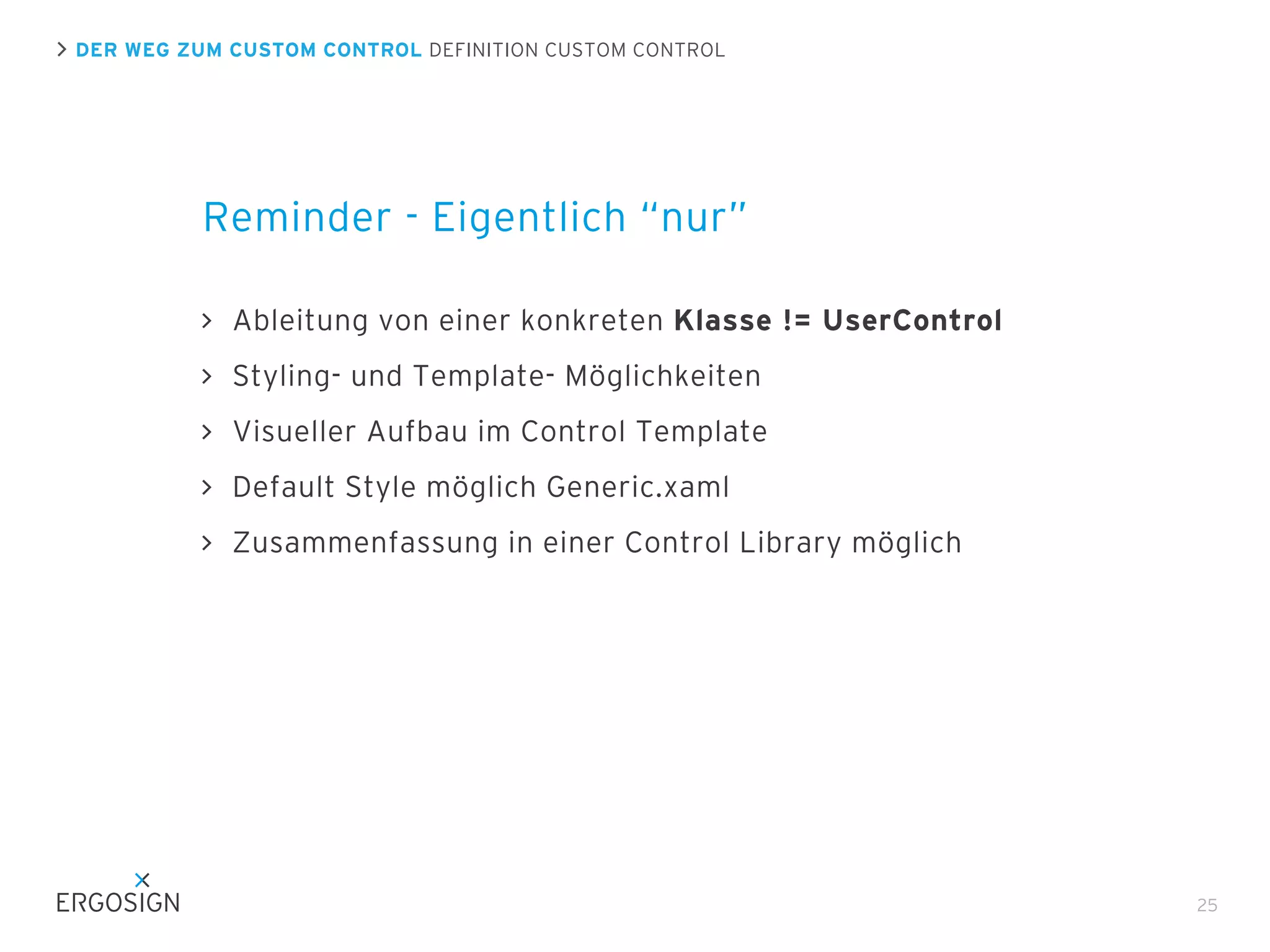 DER WEG ZUM CUSTOM CONTROL DEFINITION CUSTOM CONTROL

Reminder - Eigentlich “nur”
Ableitung von einer konkreten Klasse != UserControl
Styling- und Template- Möglichkeiten
Visueller Aufbau im Control Template
Default Style möglich Generic.xaml
Zusammenfassung in einer Control Library möglich

25

 