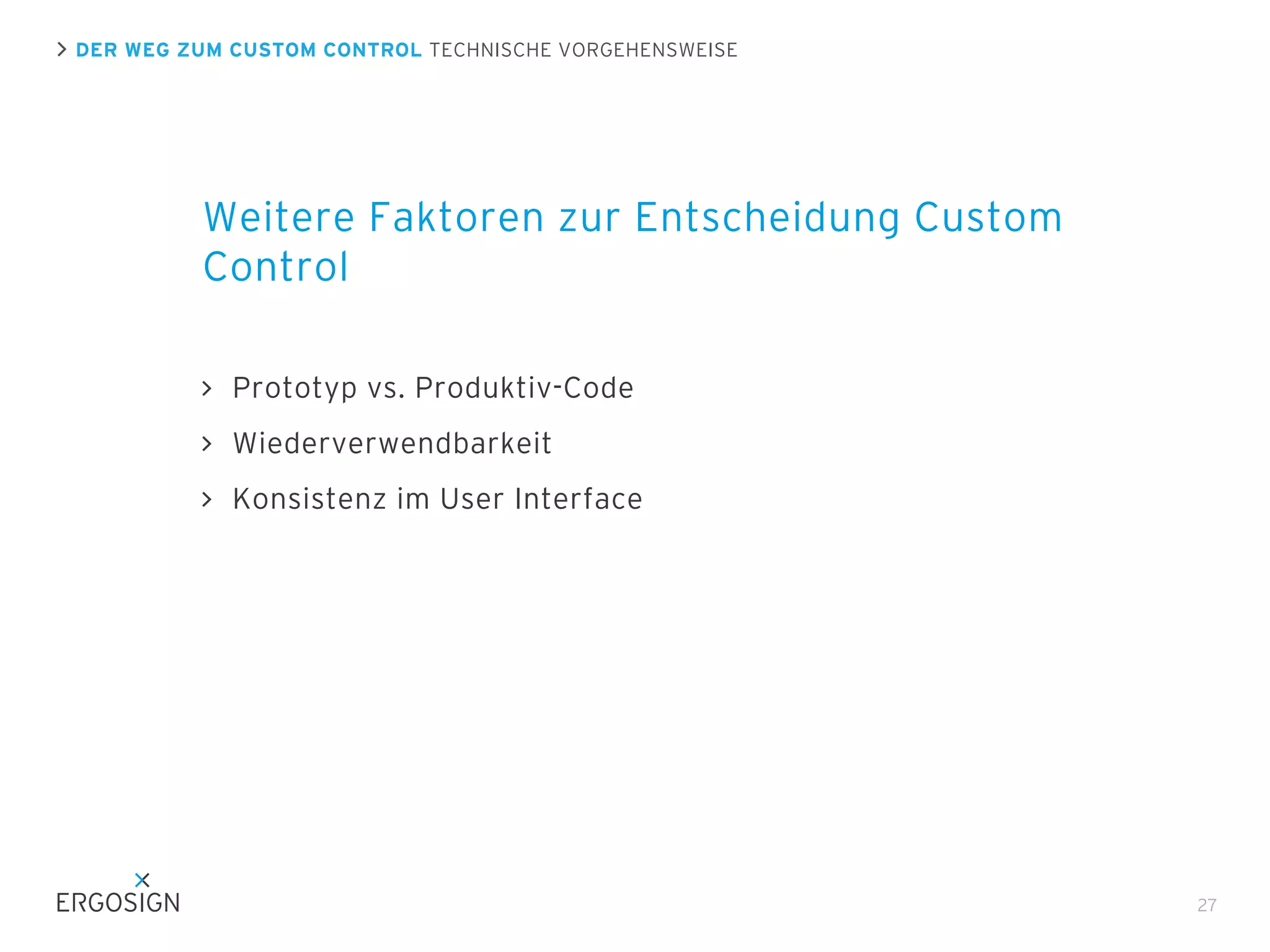 DER WEG ZUM CUSTOM CONTROL TECHNISCHE VORGEHENSWEISE

Weitere Faktoren zur Entscheidung Custom
Control
Prototyp vs. Produktiv-Code
Wiederverwendbarkeit
Konsistenz im User Interface

27

 
