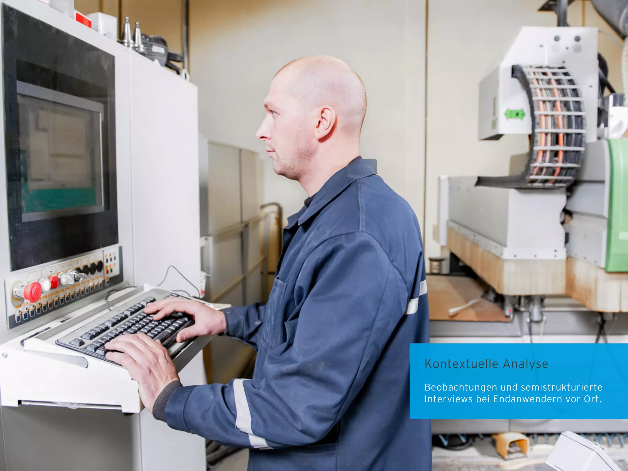 Kontextuelle Analyse
Beobachtungen und semistrukturierte
Interviews bei Endanwendern vor Ort.

 