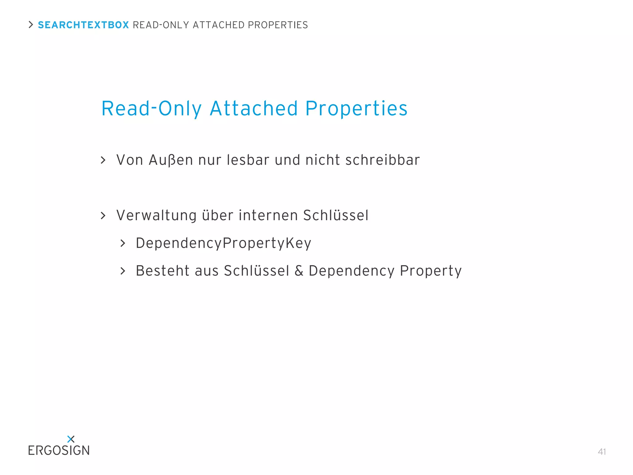 SEARCHTEXTBOX READ-ONLY ATTACHED PROPERTIES

Read-Only Attached Properties
Von Außen nur lesbar und nicht schreibbar

Verwaltung über internen Schlüssel
DependencyPropertyKey
Besteht aus Schlüssel & Dependency Property

41

 