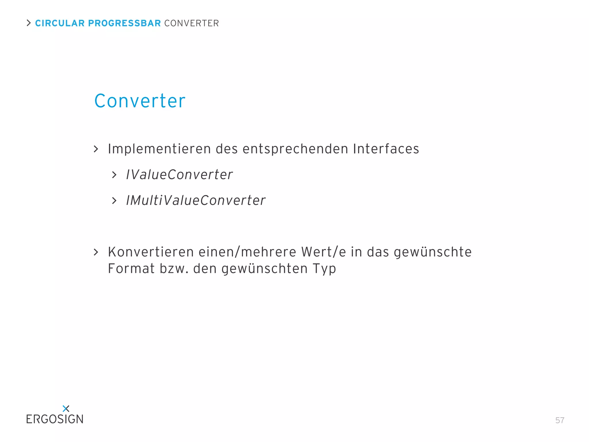 CIRCULAR PROGRESSBAR CONVERTER

Converter
Implementieren des entsprechenden Interfaces
IValueConverter
IMultiValueConverter

Konvertieren einen/mehrere Wert/e in das gewünschte
Format bzw. den gewünschten Typ

57

 