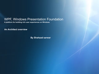 WPF, Windows Presentation Foundation A platform for building rich user experiences on Windows  An Architect overview By Shahzad sarwar 
